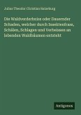 Die Waldverderbniss oder Dauernder Schaden, welcher durch Insektenfrass, Schälen, Schlagen und Verbeissen an lebenden Waldbäumen entsteht Die Waldverderbniss oder Dauernder Schaden, welcher durch Insektenfrass, Schälen, Schlagen und Verbeissen an lebenden Waldbäumen entsteht