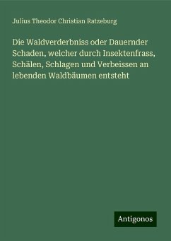 Die Waldverderbniss oder Dauernder Schaden, welcher durch Insektenfrass, Schälen, Schlagen und Verbeissen an lebenden Waldbäumen entsteht - Ratzeburg, Julius Theodor Christian