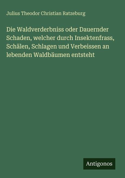 Die Waldverderbniss oder Dauernder Schaden, welcher durch Insektenfrass, Schälen, Schlagen und Verbeissen an lebenden Waldbäumen entsteht