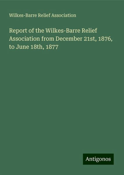Report of the Wilkes-Barre Relief Association from December 21st, 1876, to June 18th, 1877 Report of the Wilkes-Barre Relief Association from December 21st, 1876, to June 18th, 1877
