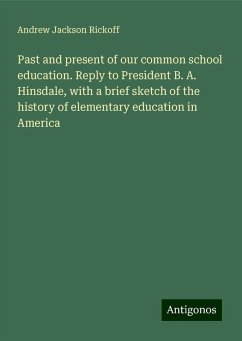 Past and present of our common school education. Reply to President B. A. Hinsdale, with a brief sketch of the history of elementary education in America - Rickoff, Andrew Jackson
