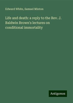 Life and death: a reply to the Rev. J. Baldwin Brown's lectures on conditional immortality - White, Edward; Minton, Samuel