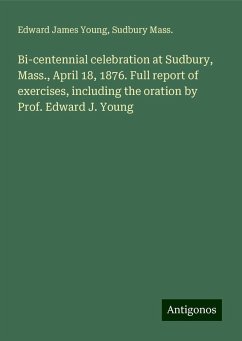 Bi-centennial celebration at Sudbury, Mass., April 18, 1876. Full report of exercises, including the oration by Prof. Edward J. Young - Young, Edward James; Mass., Sudbury