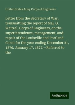 Letter from the Secretary of War, transmitting the report of Maj. G. Weitzel, Corps of Engineers, on the superintendence, management, and repair of the Louisville and Portland Canal for the year ending December 31, 1876. January 17, 1877.--Referred to the - Engineers, United States Army Corps Of