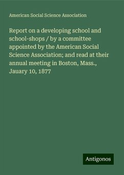 Report on a developing school and school-shops / by a committee appointed by the American Social Science Association; and read at their annual meeting in Boston, Mass., Jauary 10, 1877 - Association, American Social Science