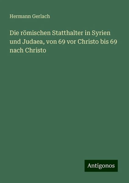 Die römischen Statthalter in Syrien und Judaea, von 69 vor Christo bis 69 nach Christo Die römischen Statthalter in Syrien und Judaea, von 69 vor Christo bis 69 nach Christo
