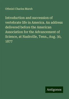 Introduction and succession of vertebrate life in America. An address delivered before the American Association for the Advancement of Science, at Nashville, Tenn., Aug. 30, 1877 - Marsh, Othniel Charles