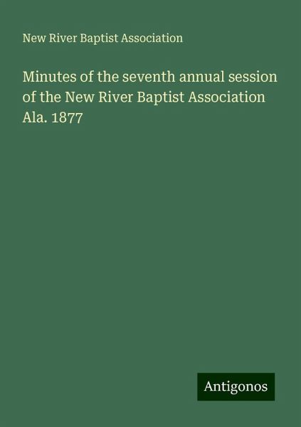 Minutes of the seventh annual session of the New River Baptist Association Ala. 1877 Minutes of the seventh annual session of the New River Baptist Association Ala. 1877