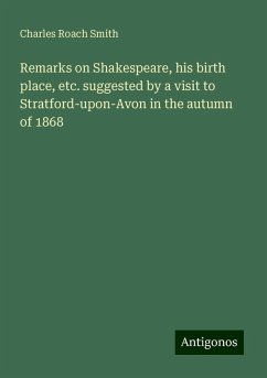 Remarks on Shakespeare, his birth place, etc. suggested by a visit to Stratford-upon-Avon in the autumn of 1868 - Smith, Charles Roach