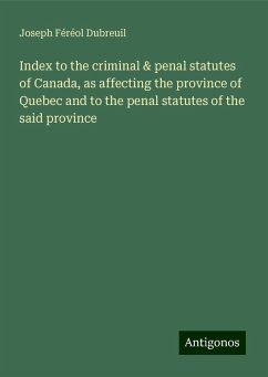 Index to the criminal & penal statutes of Canada, as affecting the province of Quebec and to the penal statutes of the said province - Dubreuil, Joseph Féréol