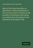 Reply of the K'euen Keae Shay: an association of Chinese inhabitants of the city and province of Canton, for the promotion of abstinence from opium, to an address from the Society for the Supression of the Opium Trade Reply of the K'euen Keae Shay: an association of Chinese inhabitants of the city and province of Canton, for the promotion of abstinence from opium, to an address from the Society for the Supression of the Opium Trade