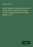 Mental hygiene for pupil and teacher. A lecture delivered before the Normal School at Chapel Hill, North Carolina, August 4, 1877 Mental hygiene for pupil and teacher. A lecture delivered before the Normal School at Chapel Hill, North Carolina, August 4, 1877