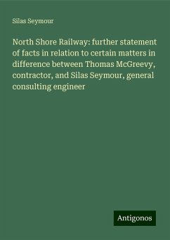 North Shore Railway: further statement of facts in relation to certain matters in difference between Thomas McGreevy, contractor, and Silas Seymour, general consulting engineer - Seymour, Silas