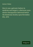 How to use a galvanic battery in medicine and surgery: a discourse upon electro-therapeutics delivered before the Hunterian Society upon November 8th, 1876 How to use a galvanic battery in medicine and surgery: a discourse upon electro-therapeutics delivered before the Hunterian Society upon November 8th, 1876