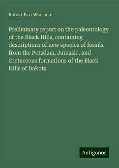 Preliminary report on the paleontology of the Black Hills, containing descriptions of new species of fossils from the Potsdam, Jurassic, and Cretaceous formations of the Black Hills of Dakota - Whitfield, Robert Parr
