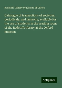 Catalogue of transactions of societies, periodicals, and memoirs, available for the use of students in the reading room of the Radcliffe library at the Oxford museum - Oxford, Radcliffe Library University of