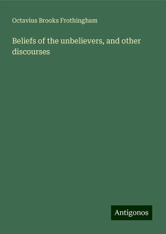 Beliefs of the unbelievers, and other discourses - Frothingham, Octavius Brooks