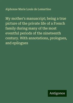 My mother's manuscript; being a true picture of the private life of a French family during many of the most eventful periods of the nineteenth century. With annotations, prologues, and epilogues - Lemartine, Alphonse Marie Louis de