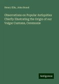 Observations on Popular Antiquities Chiefly Illustrating the Origin of our Vulgar Customs, Ceremonie