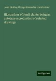 Illustrations of fossil plants: being an autotype reproduction of selected drawings Illustrations of fossil plants: being an autotype reproduction of selected drawings