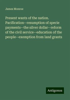 Present wants of the nation. Pacification--resumption of specie payments--the silver dollar--reform of the civil service--education of the people--exemption from land grants - Monroe, James