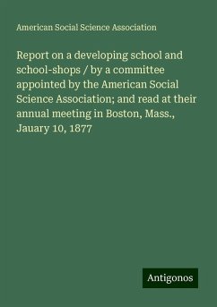 Report on a developing school and school-shops / by a committee appointed by the American Social Science Association; and read at their annual meeting in Boston, Mass., Jauary 10, 1877 - Association, American Social Science