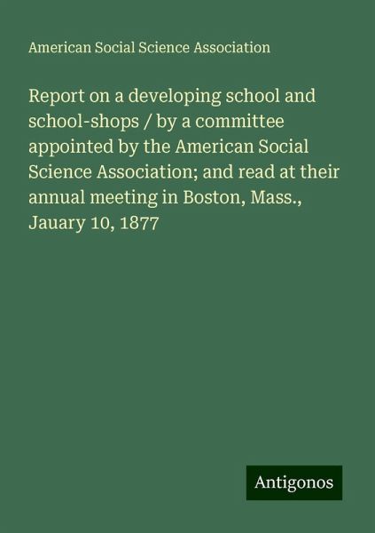 Report on a developing school and school-shops / by a committee appointed by the American Social Science Association; and read at their annual meeting in Boston, Mass., Jauary 10, 1877