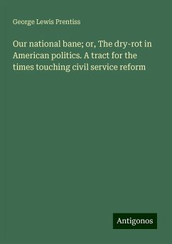 Our national bane; or, The dry-rot in American politics. A tract for the times touching civil service reform - Prentiss, George Lewis