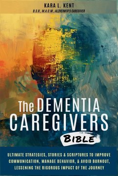 The Dementia Caregivers Bible; Ultimate Strategies, Stories & Scriptures To Improve Communication, Manage Behavior, & Avoid Burnout, Lessening The Rigorous Impact Of The Journey - Kent, Kara L.