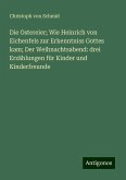 Die Ostereier; Wie Heinrich von Eichenfels zur Erkenntniss Gottes kam; Der Weihnachtsabend: drei Erzählungen für Kinder und Kinderfreunde Die Ostereier; Wie Heinrich von Eichenfels zur Erkenntniss Gottes kam; Der Weihnachtsabend: drei Erzählungen für Kinder und Kinderfreunde