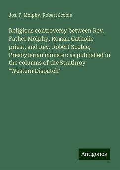 Religious controversy between Rev. Father Molphy, Roman Catholic priest, and Rev. Robert Scobie, Presbyterian minister: as published in the columns of the Strathroy 