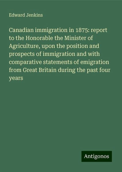 Canadian immigration in 1875: report to the Honorable the Minister of Agriculture, upon the position and prospects of immigration and with comparative statements of emigration from Great Britain during the past four years