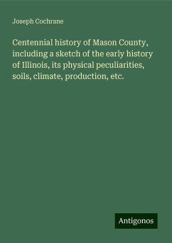 Centennial history of Mason County, including a sketch of the early history of Illinois, its physical peculiarities, soils, climate, production, etc. - Cochrane, Joseph