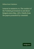 Lessons in massacre; or, The conduct of the Turkish government in and about Bulgaria since May, 1876. Chiefly from the papers presented by command Lessons in massacre; or, The conduct of the Turkish government in and about Bulgaria since May, 1876. Chiefly from the papers presented by command