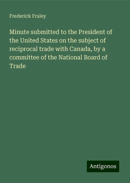 Minute submitted to the President of the United States on the subject of reciprocal trade with Canada, by a committee of the National Board of Trade Minute submitted to the President of the United States on the subject of reciprocal trade with Canada, by a committee of the National Board of Trade