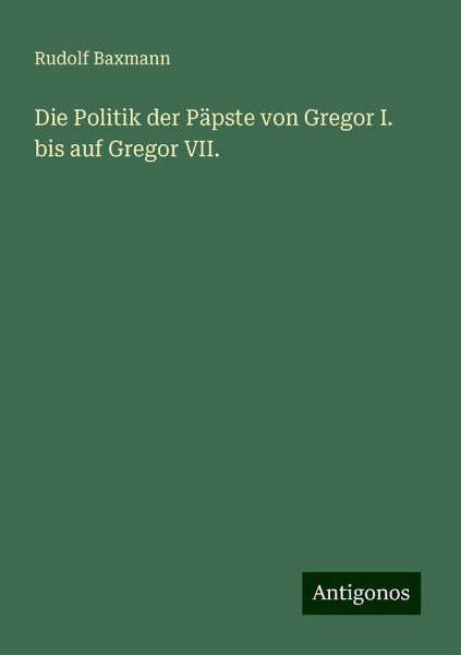 Die Politik der Päpste von Gregor I. bis auf Gregor VII.