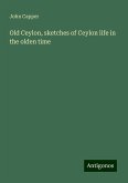 Old Ceylon, sketches of Ceylon life in the olden time Old Ceylon, sketches of Ceylon life in the olden time