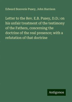Letter to the Rev. E.B. Pusey, D.D.: on his unfair treatment of the testimony of the Fathers, concerning the doctrine of the real presence; with a refutation of that doctrine - Pusey, Edward Bouverie; Harrison, John