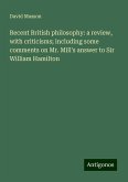 Recent British philosophy: a review, with criticisms; including some comments on Mr. Mill's answer to Sir William Hamilton Recent British philosophy: a review, with criticisms; including some comments on Mr. Mill's answer to Sir William Hamilton