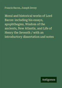 Moral and historical works of Lord Bacon: including his essays, apophthegms, Wisdom of the ancients, New Atlantis, and Life of Henry the Seventh / with an introductory dissertation and notes - Bacon, Francis; Devey, Joseph