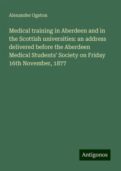Medical training in Aberdeen and in the Scottish universities: an address delivered before the Aberdeen Medical Students' Society on Friday 16th November, 1877 - Ogston, Alexander