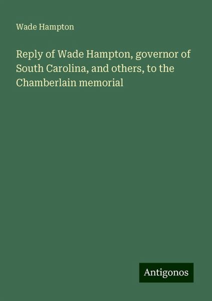 Reply of Wade Hampton, governor of South Carolina, and others, to the Chamberlain memorial Reply of Wade Hampton, governor of South Carolina, and others, to the Chamberlain memorial