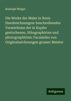 Die Werke der Maler in ihren Handzeichnungen: beschreibendes Verzeichniss der in Kupfer gestochenen, lithographirten und photographirten: Facsimiles von Originalzeichnungen grosser Meister - Weigel, Rudolph Die Werke der Maler in ihren Handzeichnungen: beschreibendes Verzeichniss der in Kupfer gestochenen, lithographirten und photographirten: Facsimiles von Originalzeichnungen grosser Meister - Weigel, Rudolph