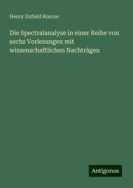 Die Spectralanalyse in einer Reihe von sechs Vorlesungen mit wissenschaftlichen Nachträgen Die Spectralanalyse in einer Reihe von sechs Vorlesungen mit wissenschaftlichen Nachträgen