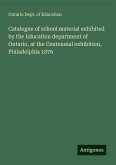 Catalogue of school material exhibited by the Education department of Ontario, at the Centennial exhibition, Philadelphia 1876 Catalogue of school material exhibited by the Education department of Ontario, at the Centennial exhibition, Philadelphia 1876