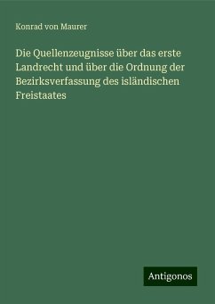 Die Quellenzeugnisse über das erste Landrecht und über die Ordnung der Bezirksverfassung des isländischen Freistaates - Maurer, Konrad Von