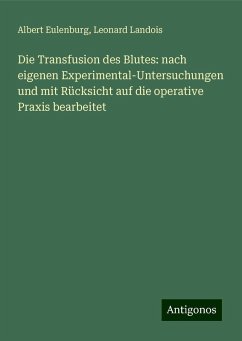 Die Transfusion des Blutes: nach eigenen Experimental-Untersuchungen und mit Rücksicht auf die operative Praxis bearbeitet - Eulenburg, Albert; Landois, Leonard