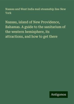 Nassau, island of New Providence, Bahamas. A guide to the sanitarium of the western hemisphere, its attractions, and how to get there - New York, Nassau and West India mail steamship line