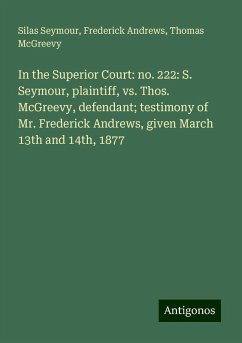 In the Superior Court: no. 222: S. Seymour, plaintiff, vs. Thos. McGreevy, defendant; testimony of Mr. Frederick Andrews, given March 13th and 14th, 1877 - Seymour, Silas; Andrews, Frederick; McGreevy, Thomas