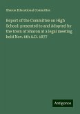 Report of the Committee on High School: presented to and Adopted by the town of Sharon at a legal meeting held Nov. 6th A.D. 1877 Report of the Committee on High School: presented to and Adopted by the town of Sharon at a legal meeting held Nov. 6th A.D. 1877
